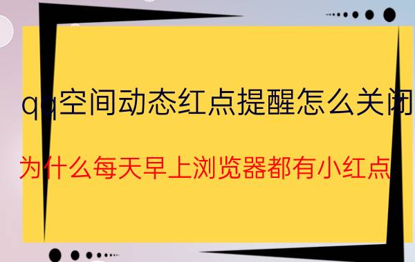 qq空间动态红点提醒怎么关闭 为什么每天早上浏览器都有小红点？